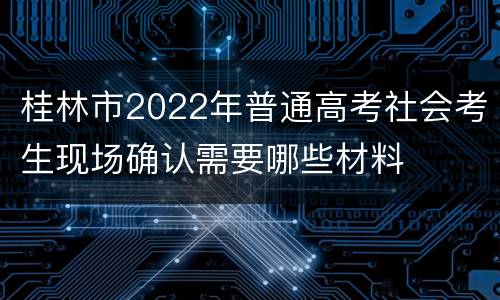 桂林市2022年普通高考社会考生现场确认需要哪些材料