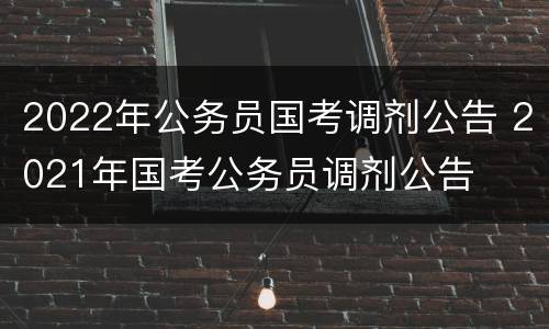 2022年公务员国考调剂公告 2021年国考公务员调剂公告
