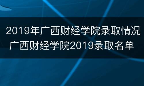 2019年广西财经学院录取情况 广西财经学院2019录取名单