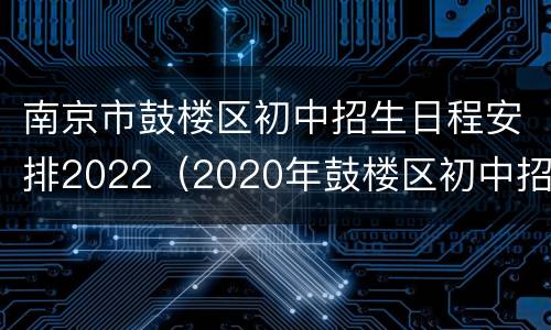 南京市鼓楼区初中招生日程安排2022（2020年鼓楼区初中招生工作实施办法）