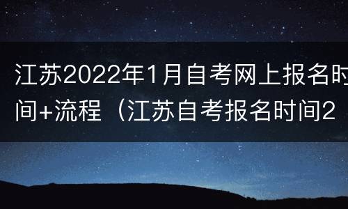 江苏2022年1月自考网上报名时间+流程（江苏自考报名时间2021年官网）