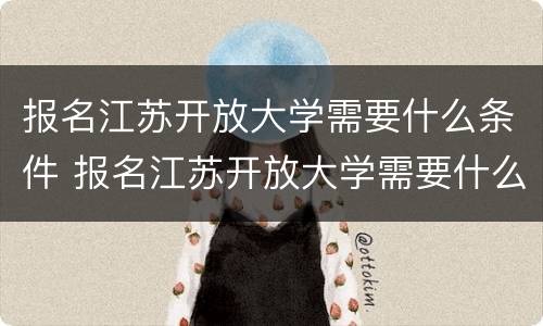报名江苏开放大学需要什么条件 报名江苏开放大学需要什么条件呢