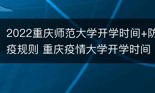 2022重庆师范大学开学时间+防疫规则 重庆疫情大学开学时间