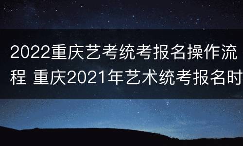 2022重庆艺考统考报名操作流程 重庆2021年艺术统考报名时间