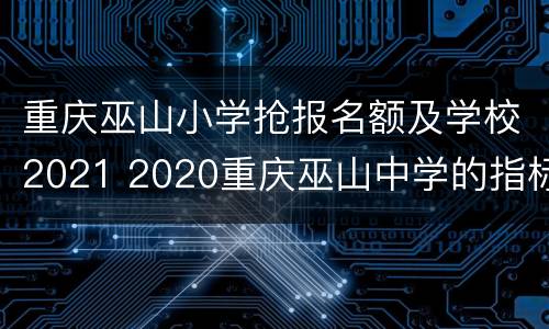 重庆巫山小学抢报名额及学校2021 2020重庆巫山中学的指标到校