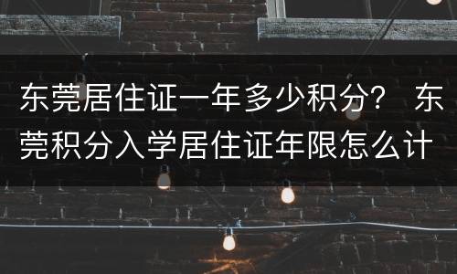 东莞居住证一年多少积分？ 东莞积分入学居住证年限怎么计算