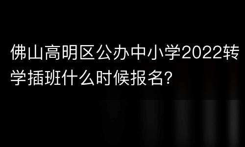 佛山高明区公办中小学2022转学插班什么时候报名？