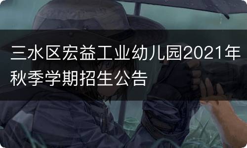 三水区宏益工业幼儿园2021年秋季学期招生公告