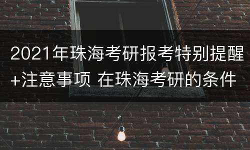 2021年珠海考研报考特别提醒+注意事项 在珠海考研的条件