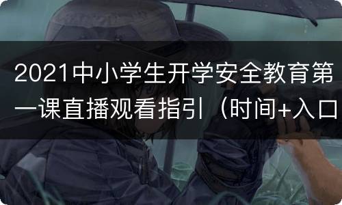 2021中小学生开学安全教育第一课直播观看指引（时间+入口）