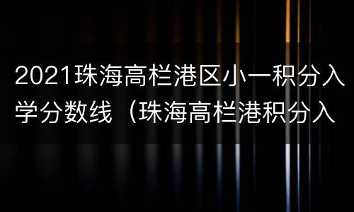 2021珠海高栏港区小一积分入学分数线（珠海高栏港积分入学最低多少分）