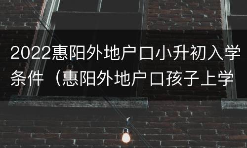 2022惠阳外地户口小升初入学条件（惠阳外地户口孩子上学政策）
