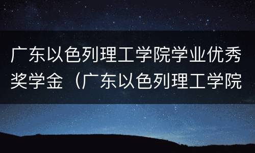 广东以色列理工学院学业优秀奖学金（广东以色列理工学院奖学金要求）