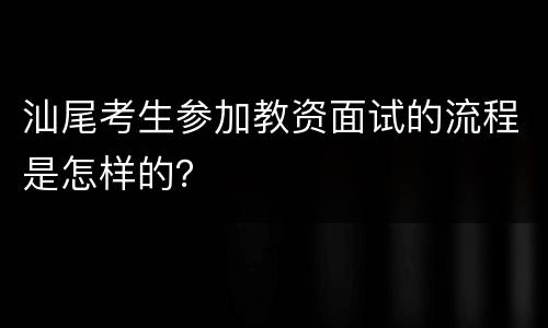 汕尾考生参加教资面试的流程是怎样的？