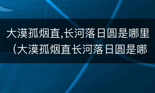 大漠孤烟直,长河落日圆是哪里（大漠孤烟直长河落日圆是哪里的名胜）