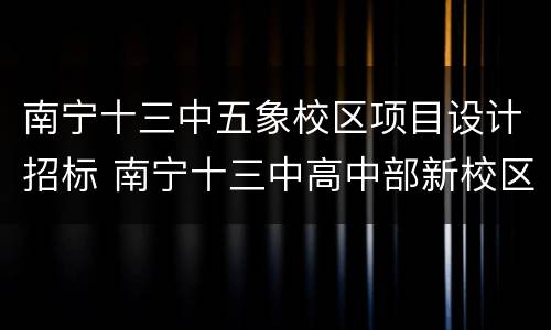 南宁十三中五象校区项目设计招标 南宁十三中高中部新校区