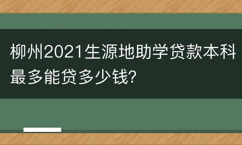 柳州2021生源地助学贷款本科最多能贷多少钱？