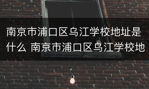 南京市浦口区乌江学校地址是什么 南京市浦口区乌江学校地址是什么社区