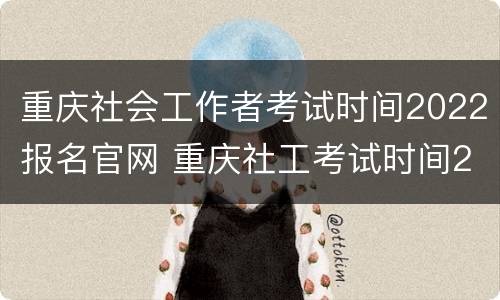 重庆社会工作者考试时间2022报名官网 重庆社工考试时间2020报名