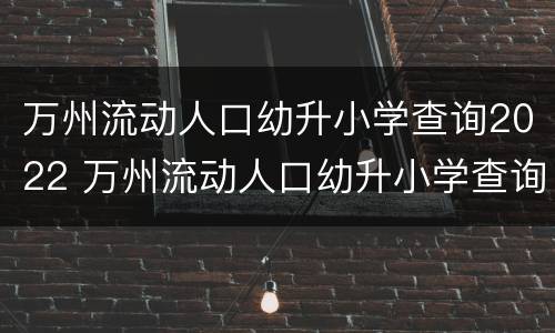 万州流动人口幼升小学查询2022 万州流动人口幼升小学查询