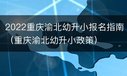 2022重庆渝北幼升小报名指南（重庆渝北幼升小政策）