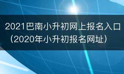 2021巴南小升初网上报名入口（2020年小升初报名网址）