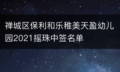 禅城区保利和乐稚美天盈幼儿园2021摇珠中签名单