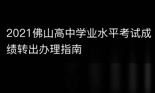 2021佛山高中学业水平考试成绩转出办理指南