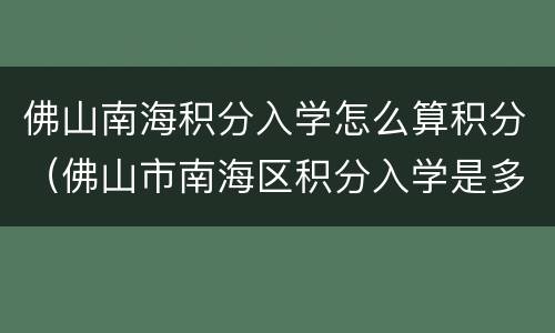 佛山南海积分入学怎么算积分（佛山市南海区积分入学是多少分?）