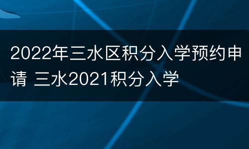 2022年三水区积分入学预约申请 三水2021积分入学