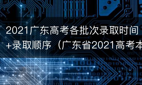 2021广东高考各批次录取时间+录取顺序（广东省2021高考本科批次录取时间）