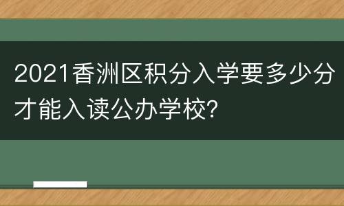 2021香洲区积分入学要多少分才能入读公办学校？