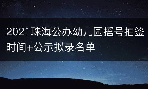 2021珠海公办幼儿园摇号抽签时间+公示拟录名单