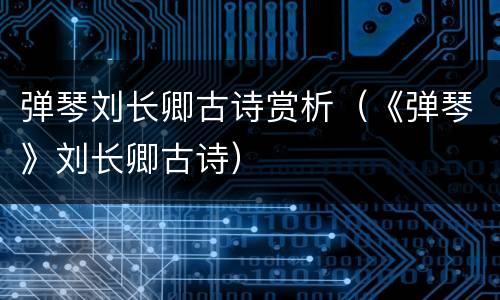 弹琴刘长卿古诗赏析（《弹琴》刘长卿古诗）