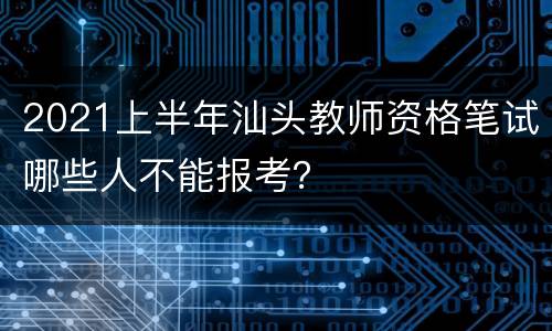 2021上半年汕头教师资格笔试哪些人不能报考？