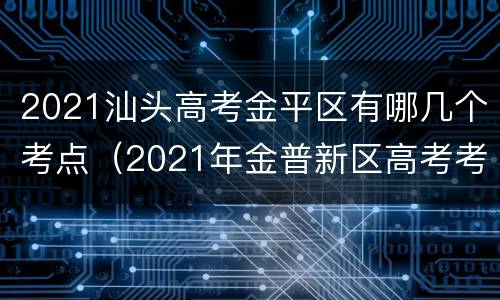 2021汕头高考金平区有哪几个考点（2021年金普新区高考考点）