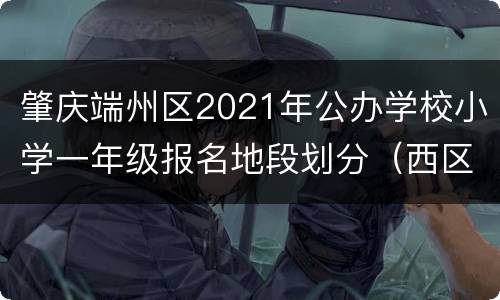 肇庆端州区2021年公办学校小学一年级报名地段划分（西区片学区）