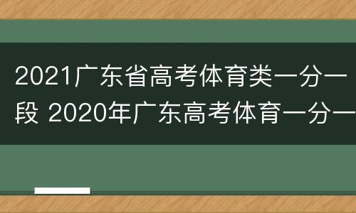 2021广东省高考体育类一分一段 2020年广东高考体育一分一段表