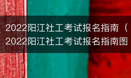 2022阳江社工考试报名指南（2022阳江社工考试报名指南图片）