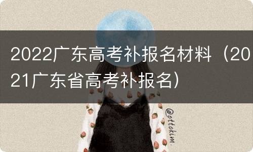 2022广东高考补报名材料（2021广东省高考补报名）