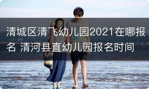 清城区清飞幼儿园2021在哪报名 清河县直幼儿园报名时间