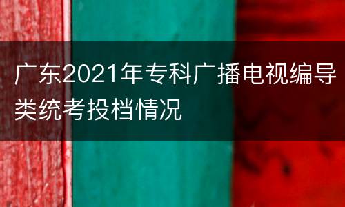 广东2021年专科广播电视编导类统考投档情况