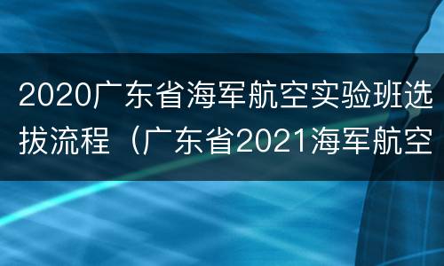 2020广东省海军航空实验班选拔流程（广东省2021海军航空实验班）