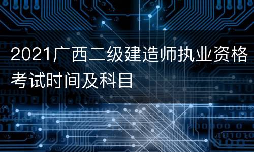 2021广西二级建造师执业资格考试时间及科目