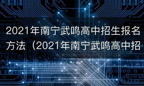 2021年南宁武鸣高中招生报名方法（2021年南宁武鸣高中招生报名方法有哪些）