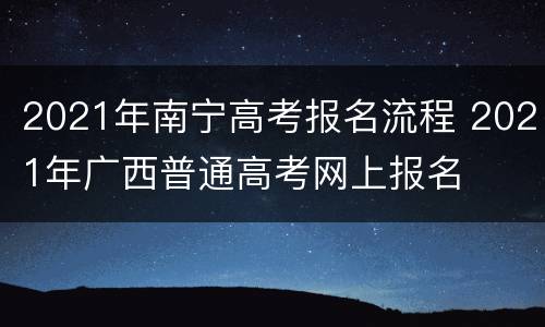2021年南宁高考报名流程 2021年广西普通高考网上报名