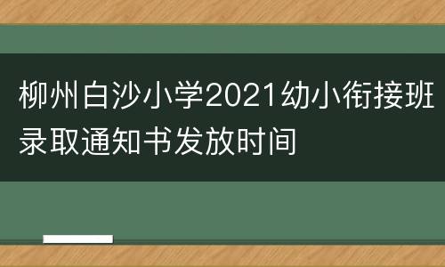 柳州白沙小学2021幼小衔接班录取通知书发放时间