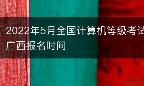 2022年5月全国计算机等级考试广西报名时间