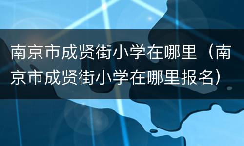 南京市成贤街小学在哪里（南京市成贤街小学在哪里报名）
