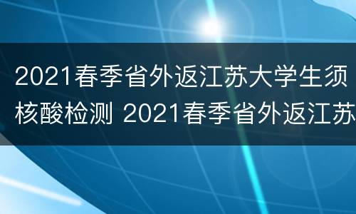 2021春季省外返江苏大学生须核酸检测 2021春季省外返江苏大学生须核酸检测证明吗